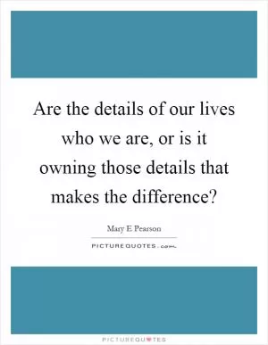 Are the details of our lives who we are, or is it owning those details that makes the difference? Picture Quote #1