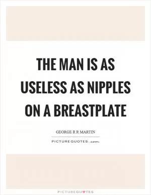 The man is as useless as nipples on a breastplate Picture Quote #1