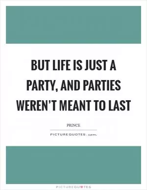 But life is just a party, and parties weren’t meant to last Picture Quote #1