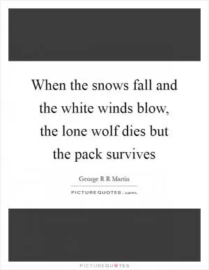 When the snows fall and the white winds blow, the lone wolf dies but the pack survives Picture Quote #1