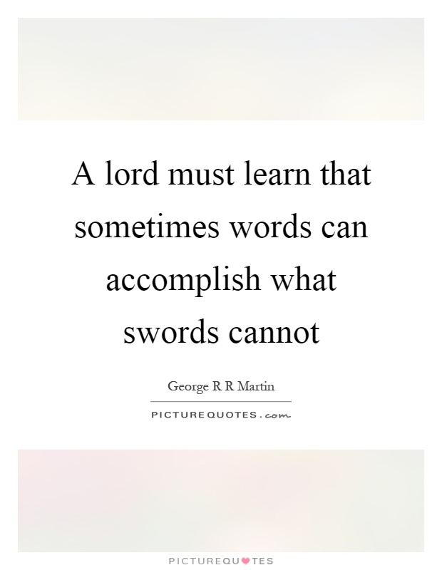 A lord must learn that sometimes words can accomplish what swords cannot Picture Quote #1
