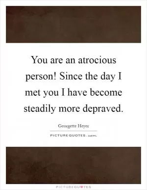 You are an atrocious person! Since the day I met you I have become steadily more depraved Picture Quote #1