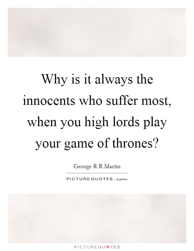Why is it always the innocents who suffer most, when you high lords play your game of thrones? Picture Quote #1