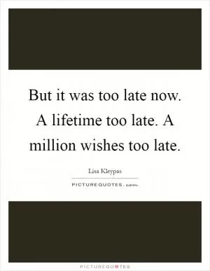 But it was too late now. A lifetime too late. A million wishes too late Picture Quote #1