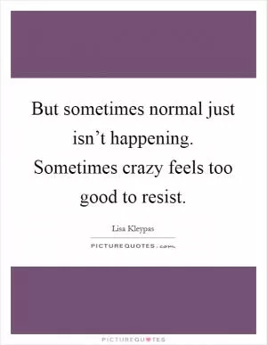 But sometimes normal just isn’t happening. Sometimes crazy feels too good to resist Picture Quote #1