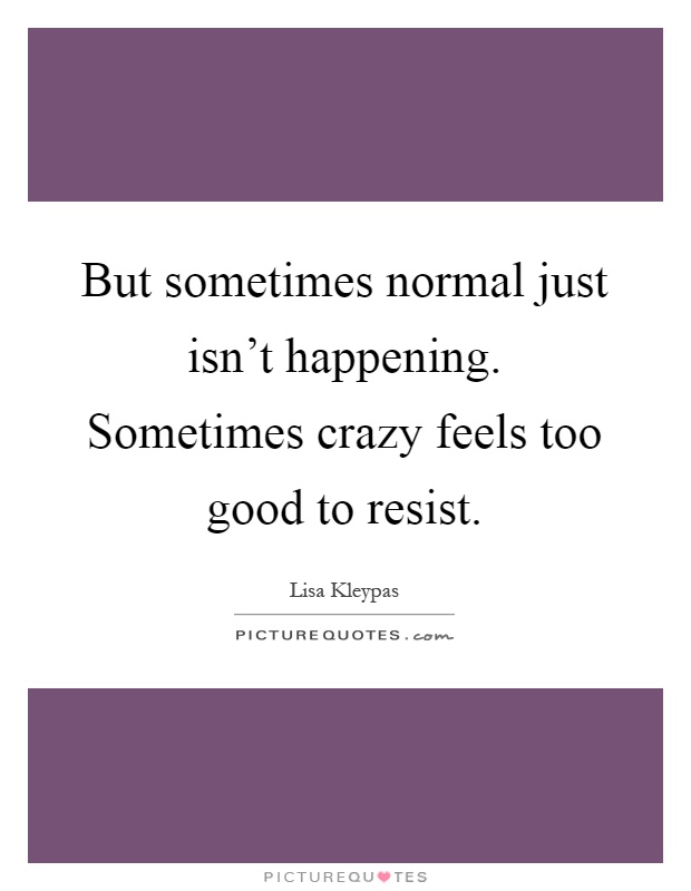 But sometimes normal just isn't happening. Sometimes crazy feels too good to resist Picture Quote #1