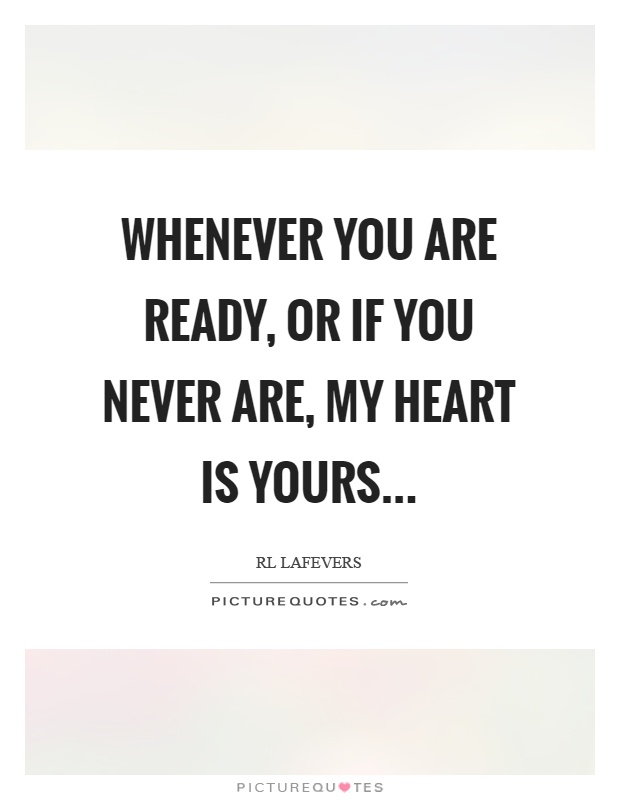 Whenever you are ready, or if you never are, my heart is yours Picture Quote #1