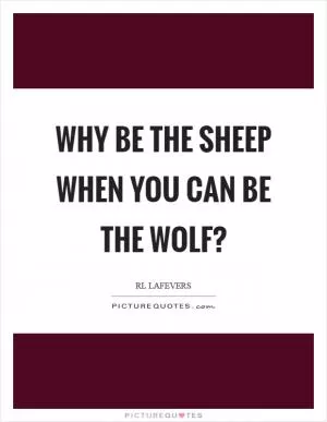 Why be the sheep when you can be the wolf? Picture Quote #1