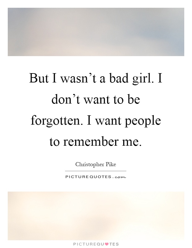 But I wasn't a bad girl. I don't want to be forgotten. I want people to remember me Picture Quote #1