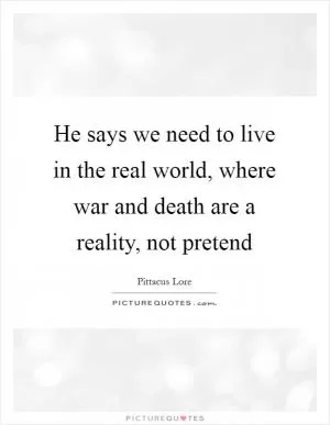 He says we need to live in the real world, where war and death are a reality, not pretend Picture Quote #1