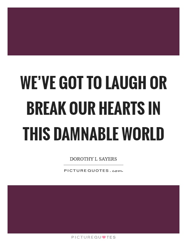 We've got to laugh or break our hearts in this damnable world Picture Quote #1