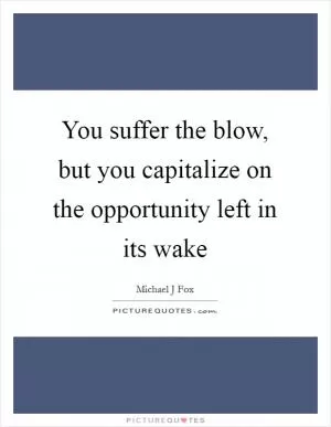 You suffer the blow, but you capitalize on the opportunity left in its wake Picture Quote #1