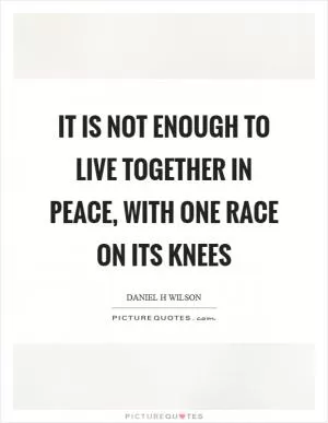 It is not enough to live together in peace, with one race on its knees Picture Quote #1