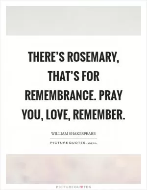 There’s rosemary, that’s for remembrance. Pray you, love, remember Picture Quote #1