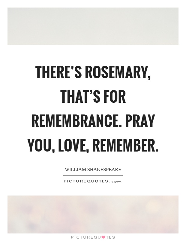 There's rosemary, that's for remembrance. Pray you, love, remember Picture Quote #1