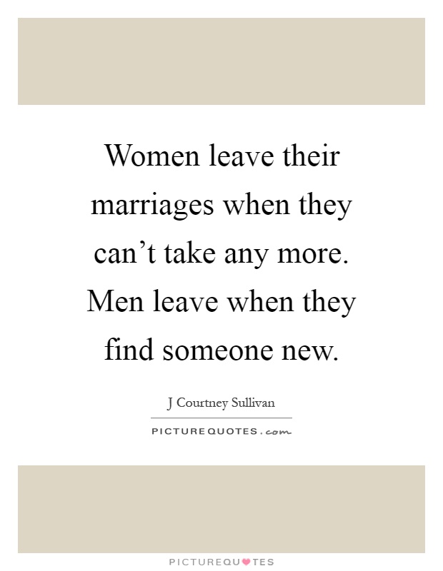 Women leave their marriages when they can't take any more. Men leave when they find someone new Picture Quote #1