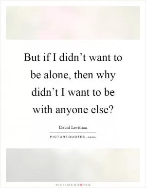 But if I didn’t want to be alone, then why didn’t I want to be with anyone else? Picture Quote #1