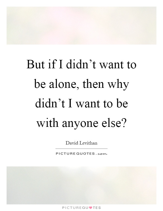 But if I didn't want to be alone, then why didn't I want to be with anyone else? Picture Quote #1