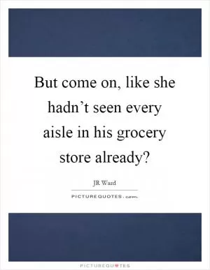 But come on, like she hadn’t seen every aisle in his grocery store already? Picture Quote #1