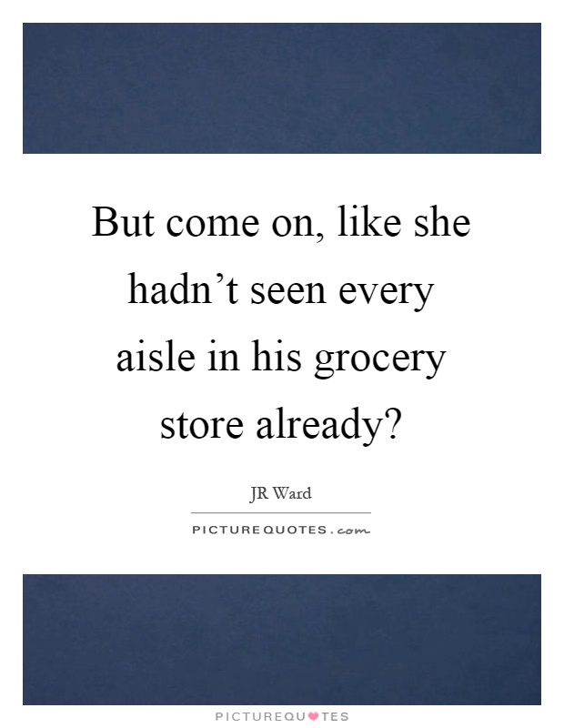 But come on, like she hadn't seen every aisle in his grocery store already? Picture Quote #1
