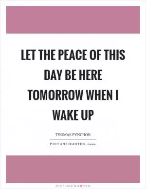 Let the peace of this day be here tomorrow when I wake up Picture Quote #1