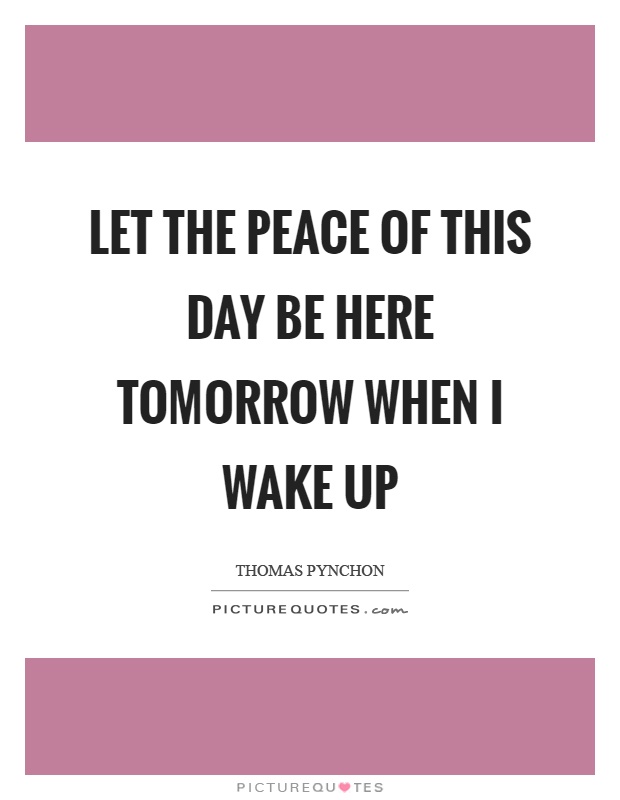 Let the peace of this day be here tomorrow when I wake up Picture Quote #1
