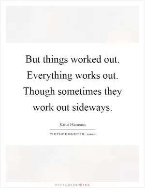But things worked out. Everything works out. Though sometimes they work out sideways Picture Quote #1