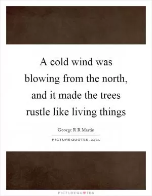 A cold wind was blowing from the north, and it made the trees rustle like living things Picture Quote #1