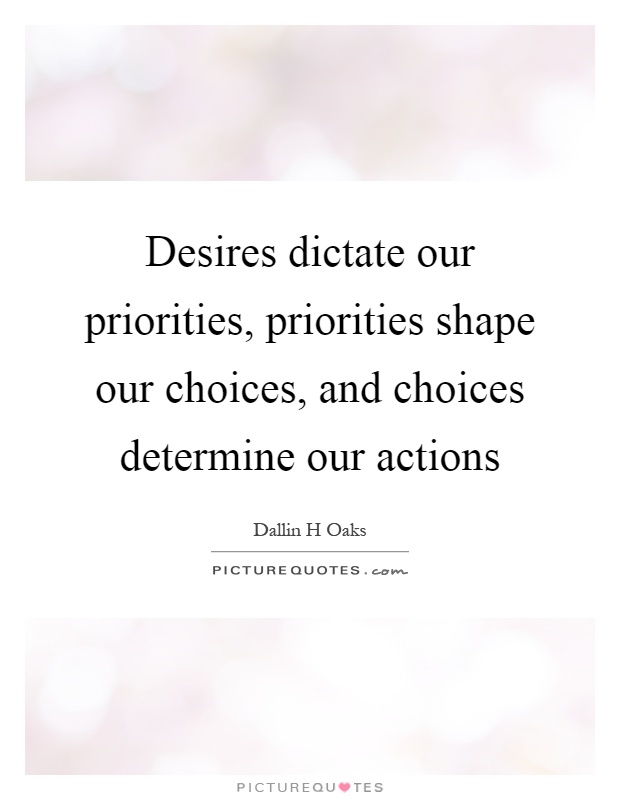 Desires dictate our priorities, priorities shape our choices, and choices determine our actions Picture Quote #1