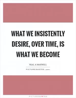 What we insistently desire, over time, is what we become Picture Quote #1
