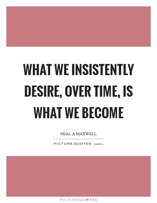 What we insistently desire, over time, is what we become Picture Quote #1