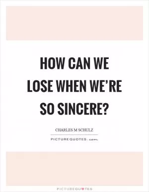 How can we lose when we’re so sincere? Picture Quote #1