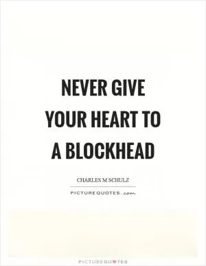 Never give your heart to a blockhead Picture Quote #1