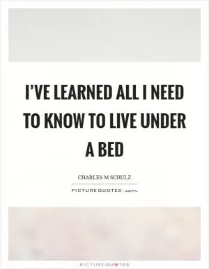 I’ve learned all I need to know to live under a bed Picture Quote #1