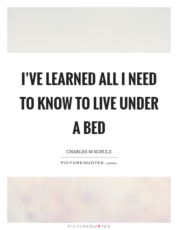 I've learned all I need to know to live under a bed Picture Quote #1