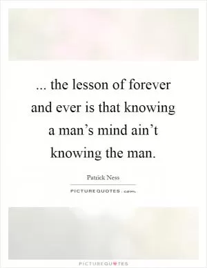 ... the lesson of forever and ever is that knowing a man’s mind ain’t knowing the man Picture Quote #1