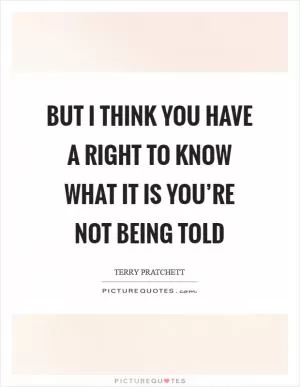 But I think you have a right to know what it is you’re not being told Picture Quote #1