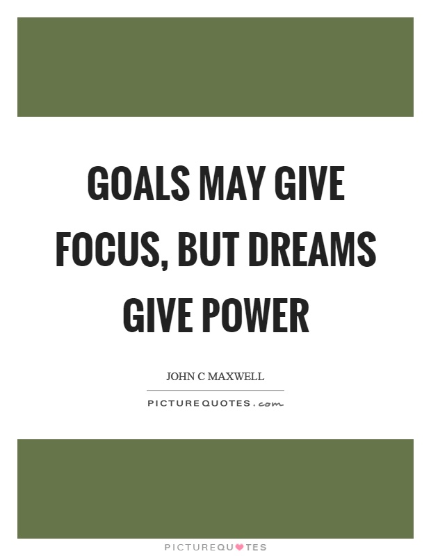 Goals may give focus, but dreams give power Picture Quote #1