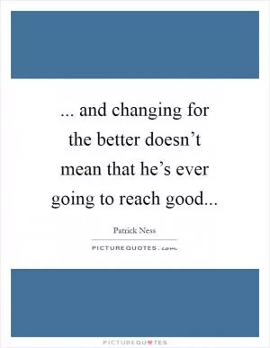 ... and changing for the better doesn’t mean that he’s ever going to reach good Picture Quote #1