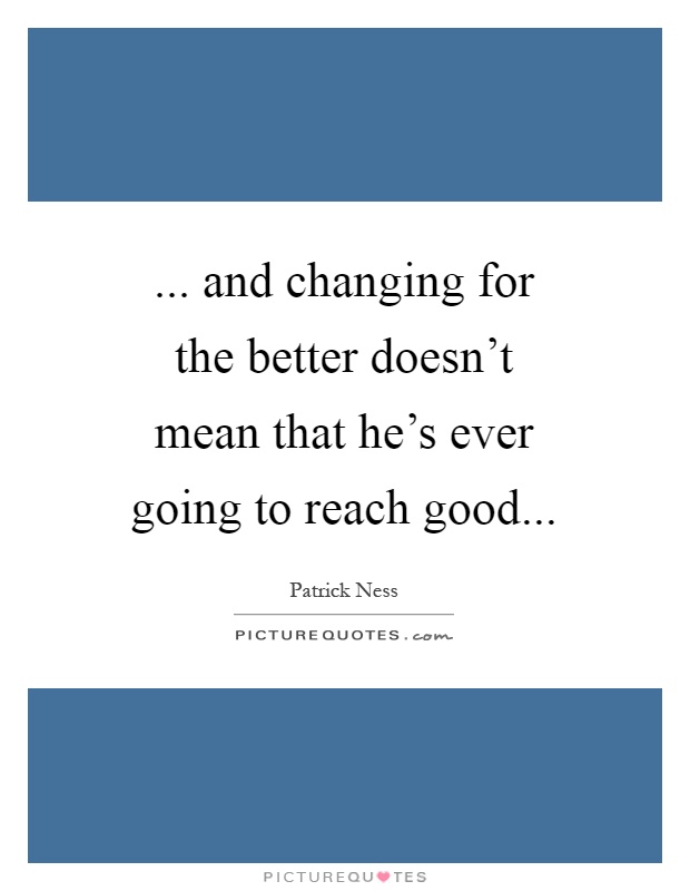 ... and changing for the better doesn't mean that he's ever going to reach good Picture Quote #1