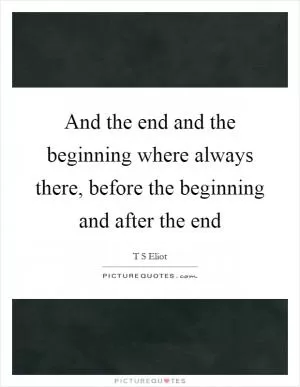 And the end and the beginning where always there, before the beginning and after the end Picture Quote #1