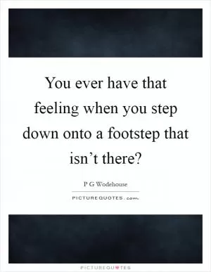 You ever have that feeling when you step down onto a footstep that isn’t there? Picture Quote #1