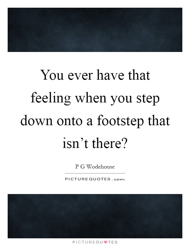 You ever have that feeling when you step down onto a footstep that isn't there? Picture Quote #1