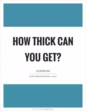 How thick can you get? Picture Quote #1
