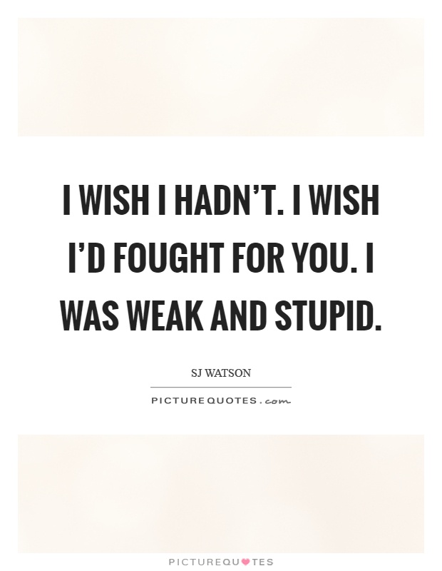 I wish I hadn't. I wish I'd fought for you. I was weak and stupid Picture Quote #1