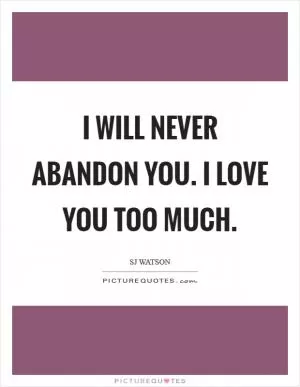 I will never abandon you. I love you too much Picture Quote #1