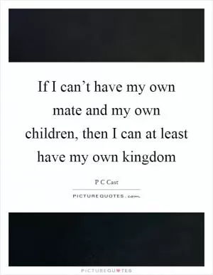 If I can’t have my own mate and my own children, then I can at least have my own kingdom Picture Quote #1