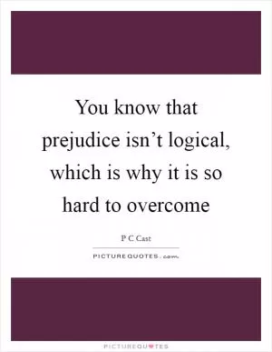 You know that prejudice isn’t logical, which is why it is so hard to overcome Picture Quote #1