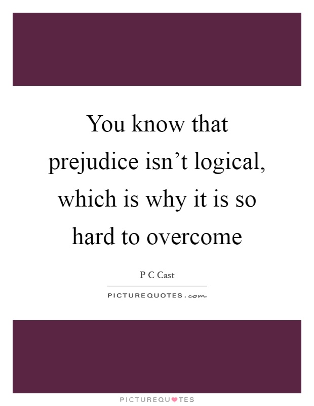 You know that prejudice isn't logical, which is why it is so hard to overcome Picture Quote #1