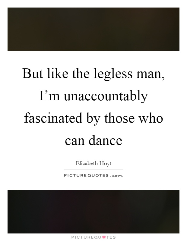But like the legless man, I'm unaccountably fascinated by those who can dance Picture Quote #1